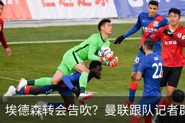 埃德森转会告吹？曼联跟队记者辟谣，红魔询价切尔西中场妖星